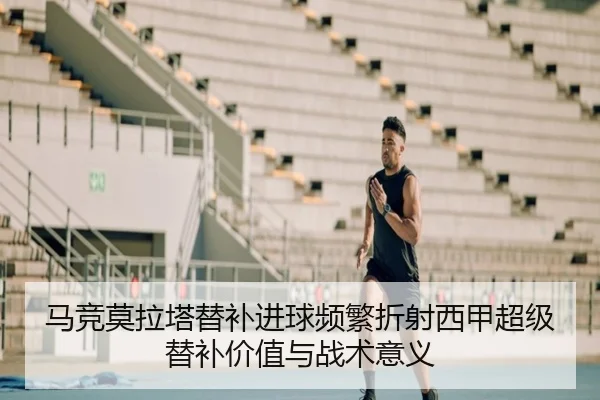 马竞莫拉塔替补进球频繁折射西甲超级替补价值与战术意义