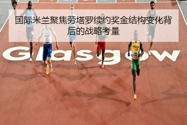 国际米兰聚焦劳塔罗续约奖金结构变化背后的战略考量