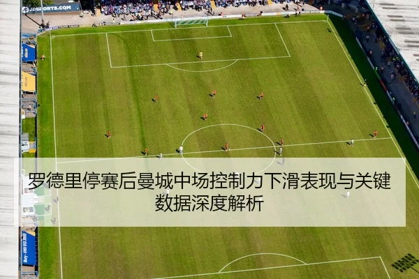 罗德里停赛后曼城中场控制力下滑表现与关键数据深度解析