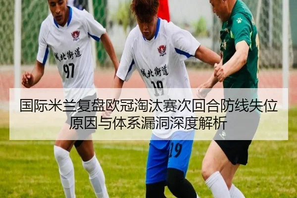 国际米兰复盘欧冠淘汰赛次回合防线失位原因与体系漏洞深度解析