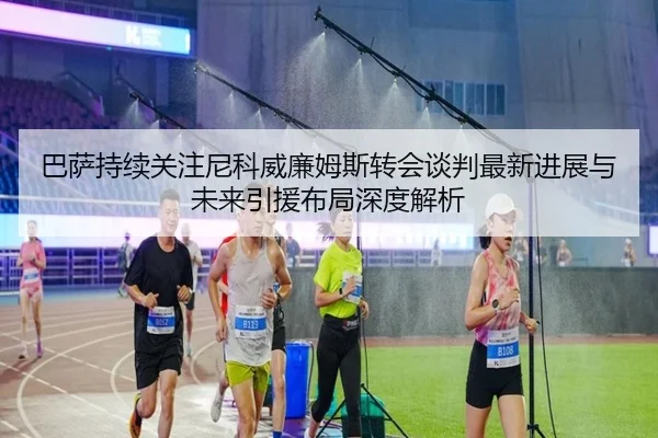 巴萨持续关注尼科威廉姆斯转会谈判最新进展与未来引援布局深度解析
