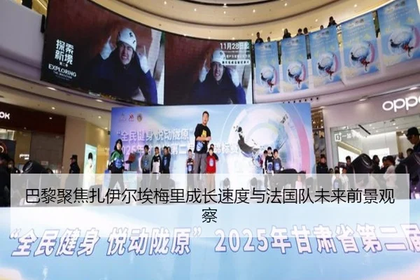 巴黎聚焦扎伊尔埃梅里成长速度与法国队未来前景观察