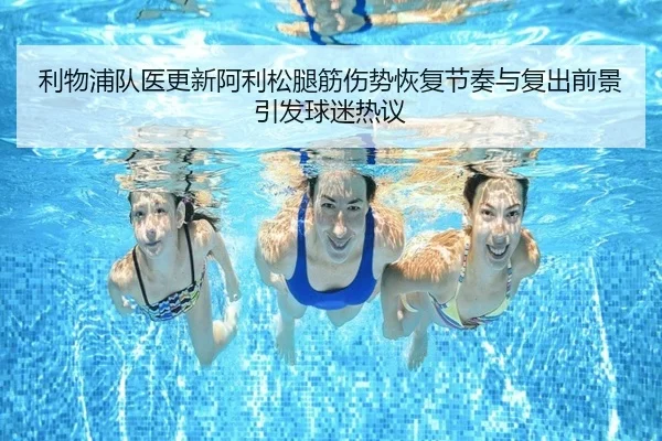 利物浦队医更新阿利松腿筋伤势恢复节奏与复出前景引发球迷热议