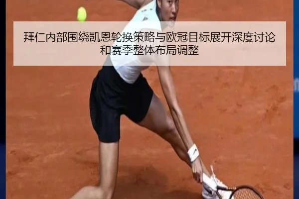 拜仁内部围绕凯恩轮换策略与欧冠目标展开深度讨论和赛季整体布局调整