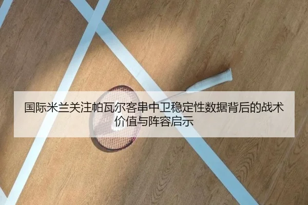 国际米兰关注帕瓦尔客串中卫稳定性数据背后的战术价值与阵容启示
