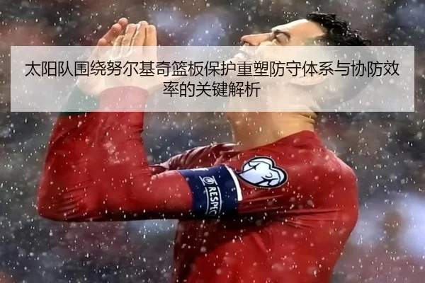 太阳队围绕努尔基奇篮板保护重塑防守体系与协防效率的关键解析