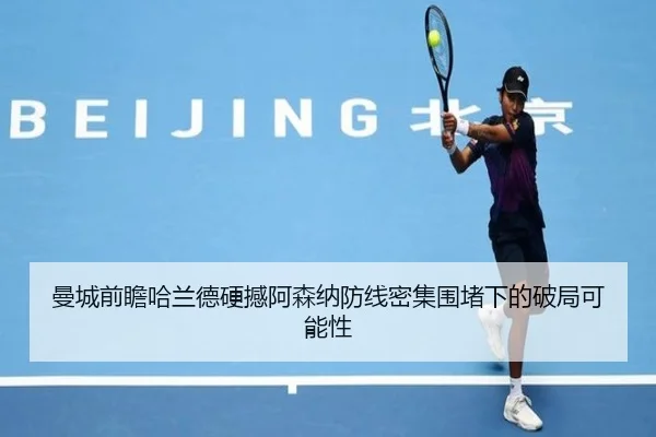 曼城前瞻哈兰德硬撼阿森纳防线密集围堵下的破局可能性