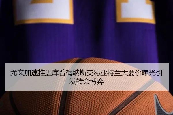尤文加速推进库普梅纳斯交易亚特兰大要价曝光引发转会博弈