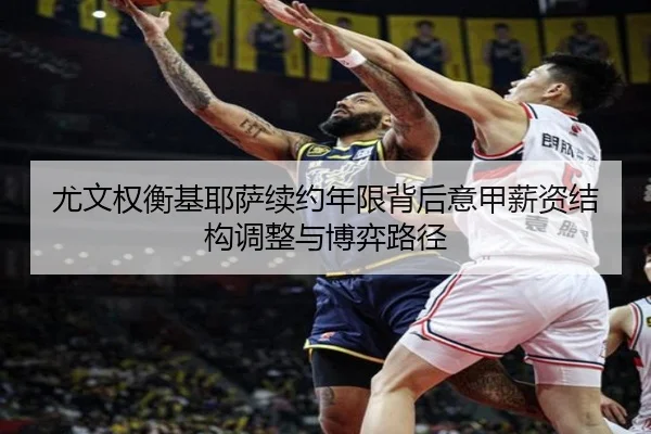 尤文权衡基耶萨续约年限背后意甲薪资结构调整与博弈路径