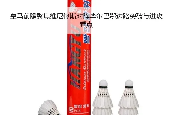 皇马前瞻聚焦维尼修斯对阵毕尔巴鄂边路突破与进攻看点