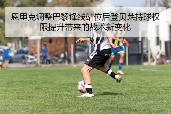 恩里克调整巴黎锋线站位后登贝莱持球权限提升带来的战术新变化