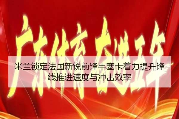 米兰锁定法国新锐前锋丰塞卡着力提升锋线推进速度与冲击效率
